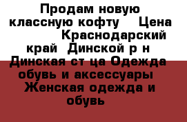 Продам новую классную кофту! › Цена ­ 1 200 - Краснодарский край, Динской р-н, Динская ст-ца Одежда, обувь и аксессуары » Женская одежда и обувь   